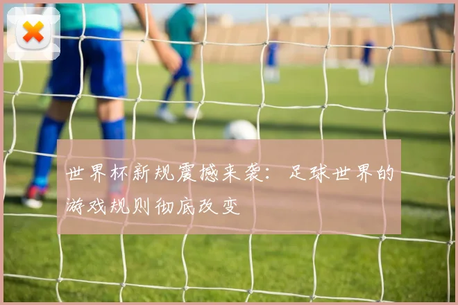 世界杯新规震撼来袭：足球世界的游戏规则彻底改变