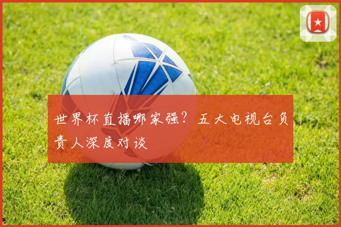 世界杯直播哪家强？五大电视台负责人深度对谈