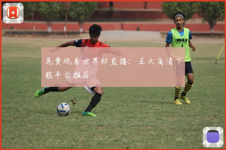 免费观看世界杯直播：五大高清下载平台推荐