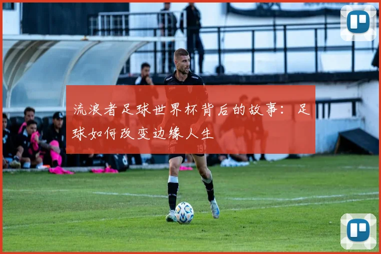 流浪者足球世界杯背后的故事：足球如何改变边缘人生