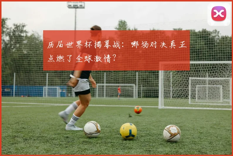 历届世界杯揭幕战：哪场对决真正点燃了全球激情？