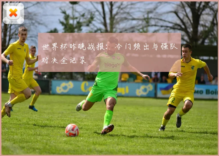 世界杯昨晚战报：冷门频出与强队对决全记录